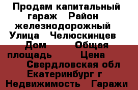Продам капитальный гараж › Район ­ железнодорожный › Улица ­ Челюскинцев › Дом ­ 11 › Общая площадь ­ 20 › Цена ­ 100 000 - Свердловская обл., Екатеринбург г. Недвижимость » Гаражи   